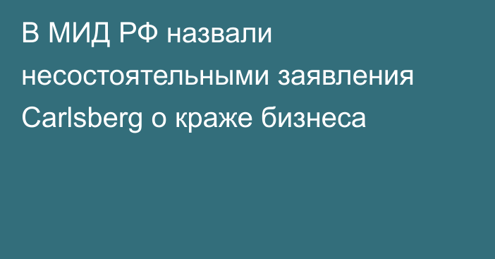 В МИД РФ назвали несостоятельными заявления Carlsberg о краже бизнеса