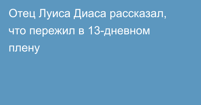 Отец Луиса Диаса рассказал, что пережил в 13-дневном плену