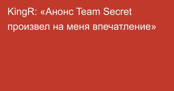 KingR: «Анонс Team Secret произвел на меня впечатление»