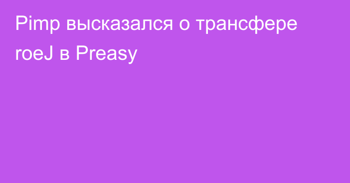 Pimp высказался о трансфере roeJ в Preasy