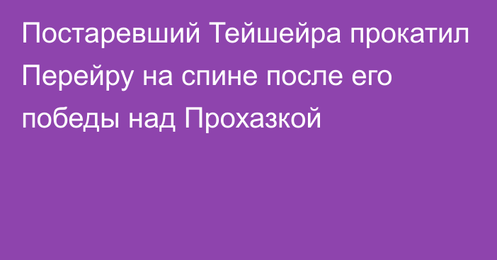 Постаревший Тейшейра прокатил Перейру на спине после его победы над Прохазкой