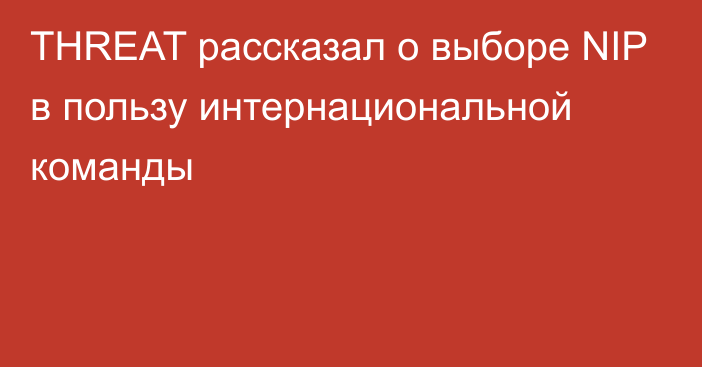 THREAT рассказал о выборе NIP в пользу интернациональной команды