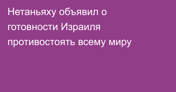 Нетаньяху объявил о готовности Израиля противостоять всему миру