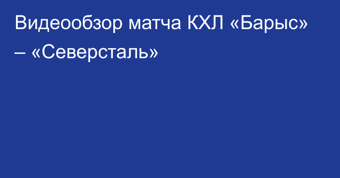 Видеообзор матча КХЛ «Барыс» – «Северсталь»