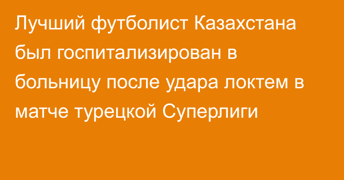 Лучший футболист Казахстана был госпитализирован в больницу после удара локтем в матче турецкой Суперлиги