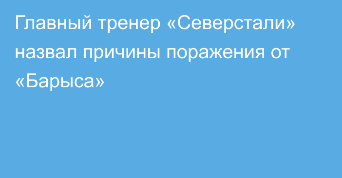 Главный тренер «Северстали» назвал причины поражения от «Барыса»