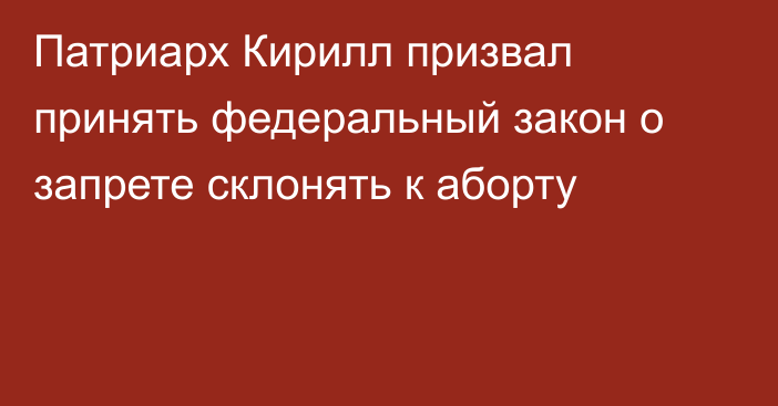 Патриарх Кирилл призвал принять федеральный закон о запрете склонять к аборту