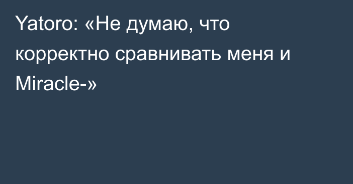 Yatoro: «Не думаю, что корректно сравнивать меня и Miracle-»