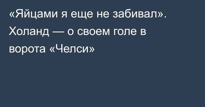 «Яйцами я еще не забивал». Холанд — о своем голе в ворота «Челси»