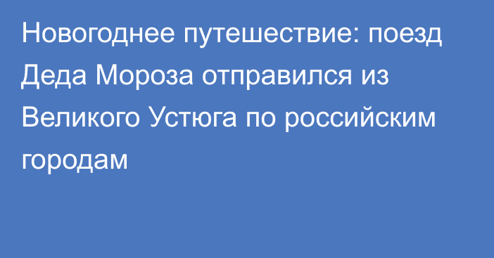 Новогоднее путешествие: поезд Деда Мороза отправился из Великого Устюга по российским городам