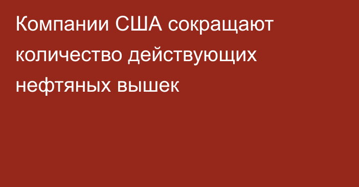 Компании США сокращают количество действующих нефтяных вышек