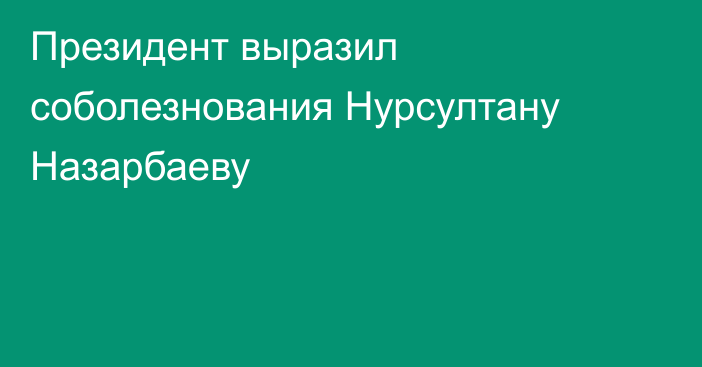 Президент выразил соболезнования Нурсултану Назарбаеву