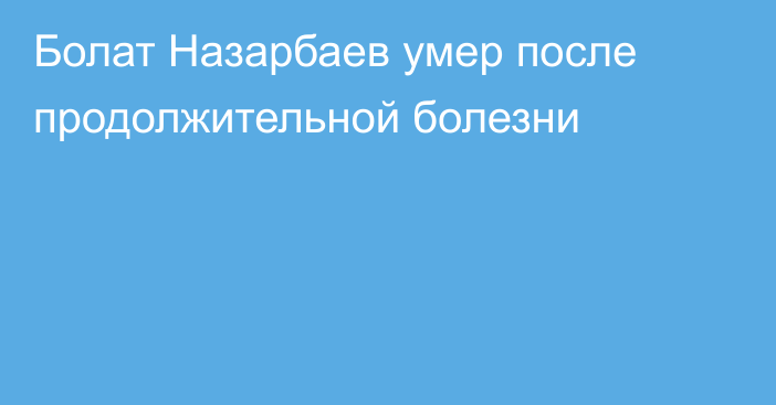 Болат Назарбаев умер после продолжительной болезни