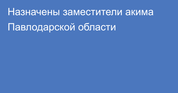 Назначены  заместители акима Павлодарской области