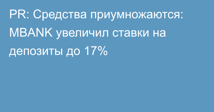 PR: Средства приумножаются: MBANK увеличил ставки на депозиты до 17%