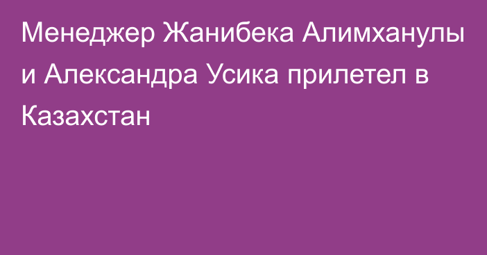 Менеджер Жанибека Алимханулы и Александра Усика прилетел в Казахстан