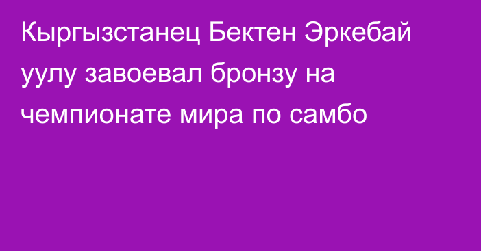 Кыргызстанец Бектен Эркебай уулу завоевал бронзу на чемпионате мира по самбо