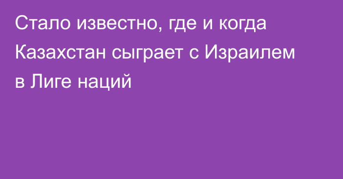 Стало известно, где и когда Казахстан сыграет с Израилем в Лиге наций