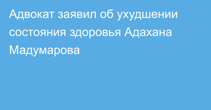 Адвокат заявил об ухудшении состояния здоровья Адахана Мадумарова