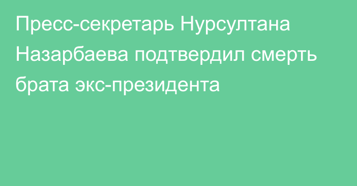 Пресс-секретарь Нурсултана Назарбаева подтвердил смерть брата экс-президента