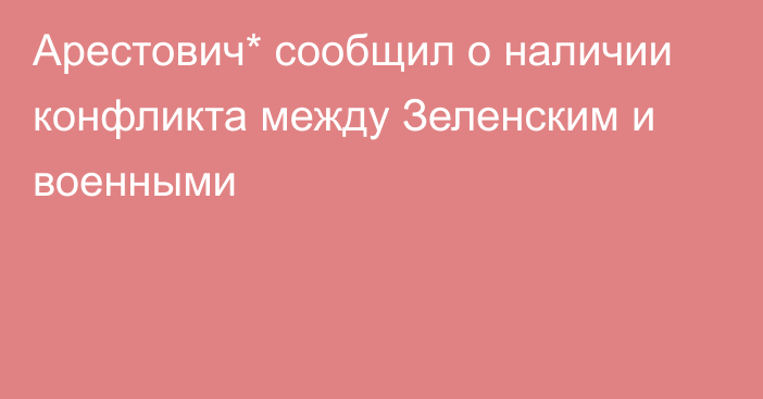 Арестович* сообщил о наличии конфликта между Зеленским и военными