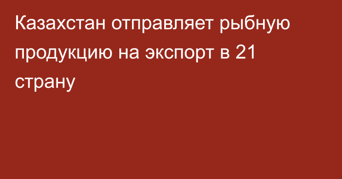 Казахстан отправляет рыбную продукцию на экспорт в 21 страну