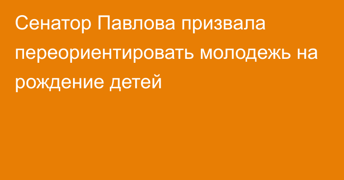 Сенатор Павлова призвала переориентировать молодежь на рождение детей