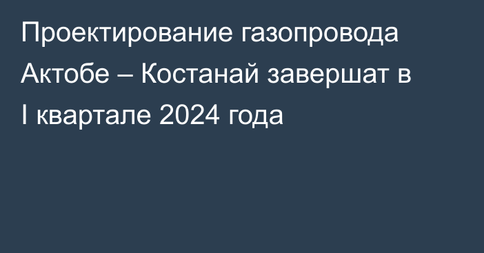 Проектирование газопровода Актобе – Костанай завершат в I квартале 2024 года