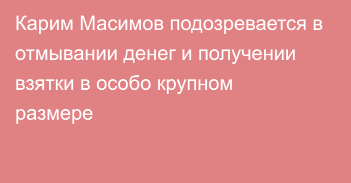 Карим Масимов подозревается в отмывании денег и получении взятки в особо крупном размере