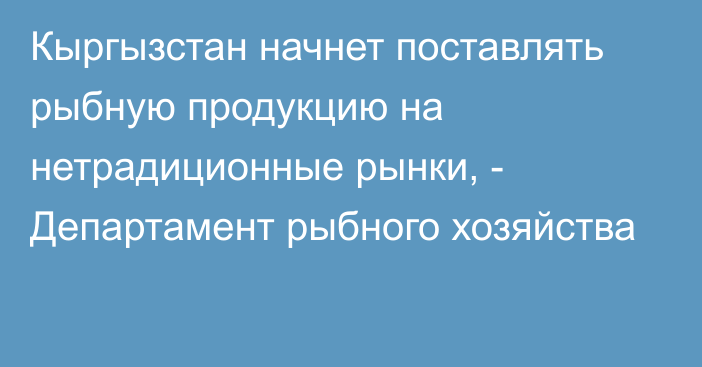 Кыргызстан начнет поставлять рыбную продукцию на нетрадиционные рынки, - Департамент рыбного хозяйства