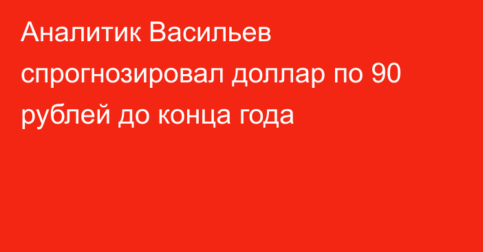 Аналитик Васильев спрогнозировал доллар по 90 рублей до конца года