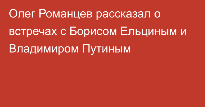 Олег Романцев рассказал о встречах с Борисом Ельциным и Владимиром Путиным