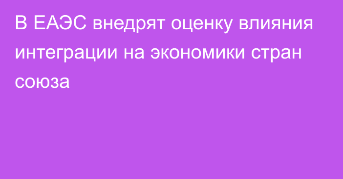 В ЕАЭС внедрят оценку влияния интеграции на экономики стран союза