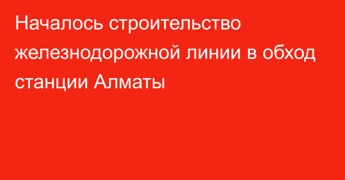 Началось строительство железнодорожной линии в обход станции Алматы