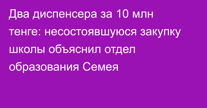 Два диспенсера за 10 млн тенге: несостоявшуюся закупку школы объяснил отдел образования Семея