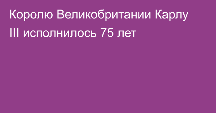 Королю Великобритании Карлу III исполнилось 75 лет