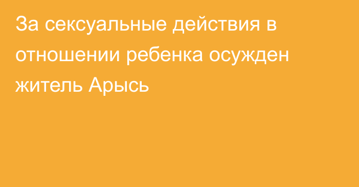 За сексуальные действия в отношении ребенка осужден житель Арысь