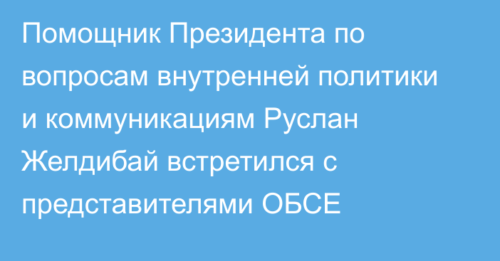 Помощник Президента по вопросам внутренней политики и коммуникациям Руслан Желдибай встретился с представителями ОБСЕ