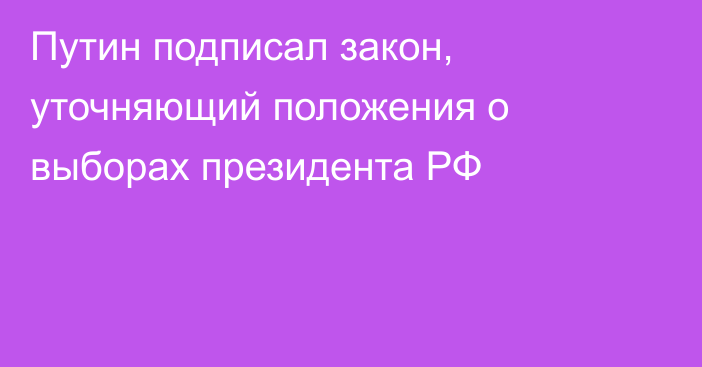 Путин подписал закон, уточняющий положения о выборах президента РФ