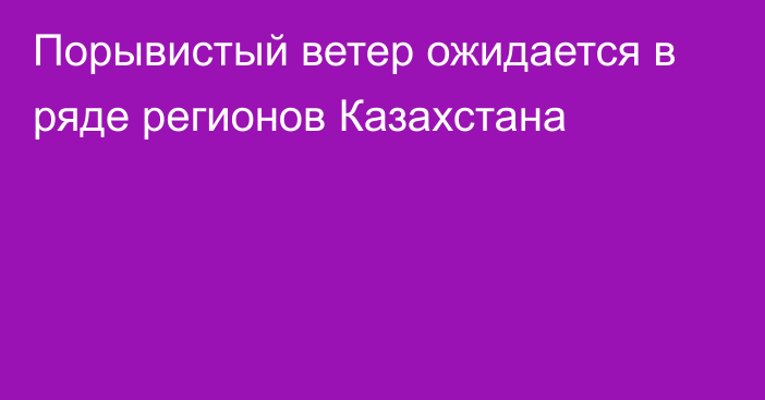 Порывистый ветер ожидается в ряде регионов Казахстана