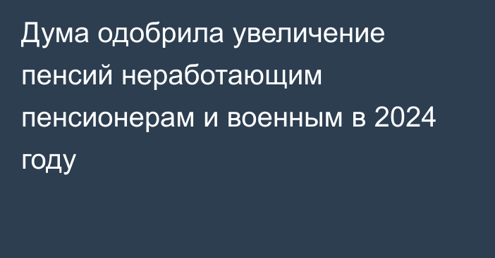 Дума одобрила увеличение пенсий неработающим пенсионерам и военным в 2024 году