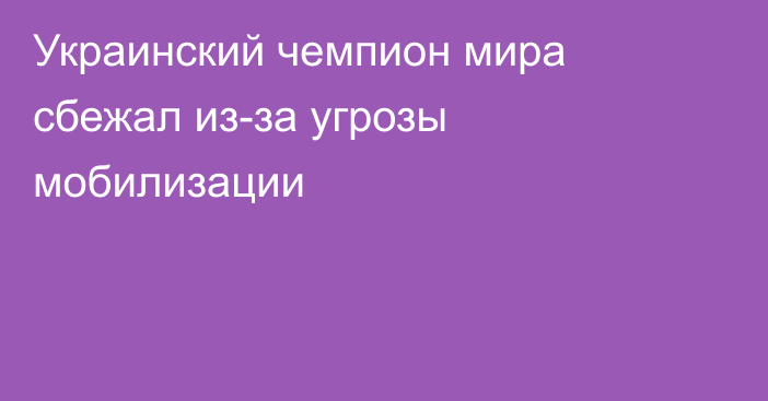 Украинский чемпион мира сбежал из-за угрозы мобилизации