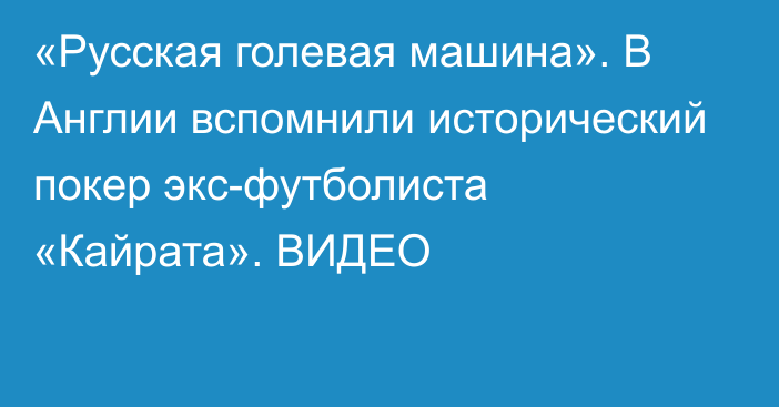 «Русская голевая машина». В Англии вспомнили исторический покер экс-футболиста «Кайрата». ВИДЕО