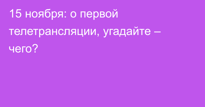 15 ноября: о первой телетрансляции, угадайте – чего?