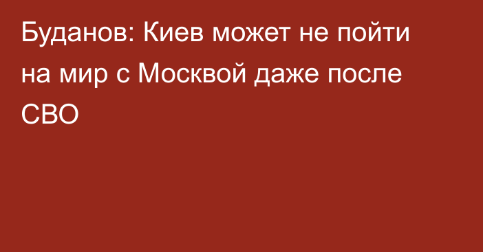 Буданов: Киев может не пойти на мир с Москвой даже после СВО