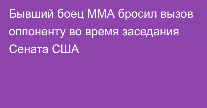 Бывший боец ММА бросил вызов оппоненту во время заседания Сената США