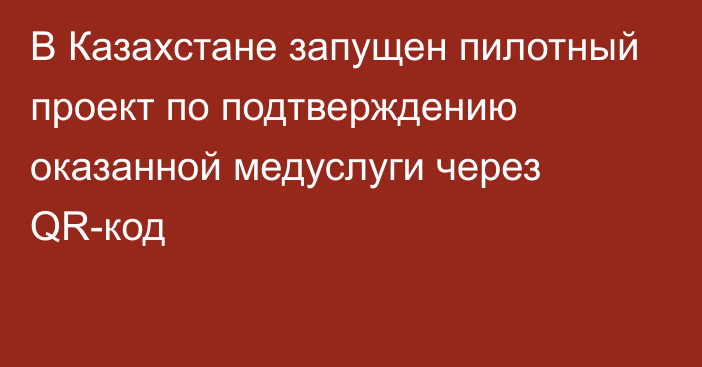 В Казахстане запущен пилотный проект по подтверждению оказанной медуслуги через QR-код