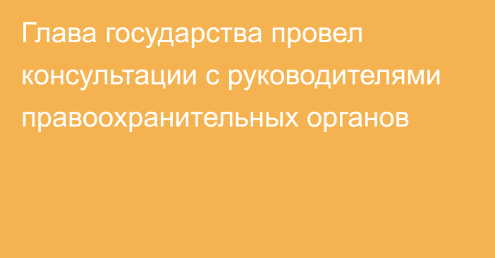 Глава государства провел консультации с руководителями правоохранительных органов