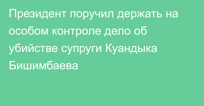 Президент поручил держать на особом контроле дело об убийстве супруги Куандыка Бишимбаева