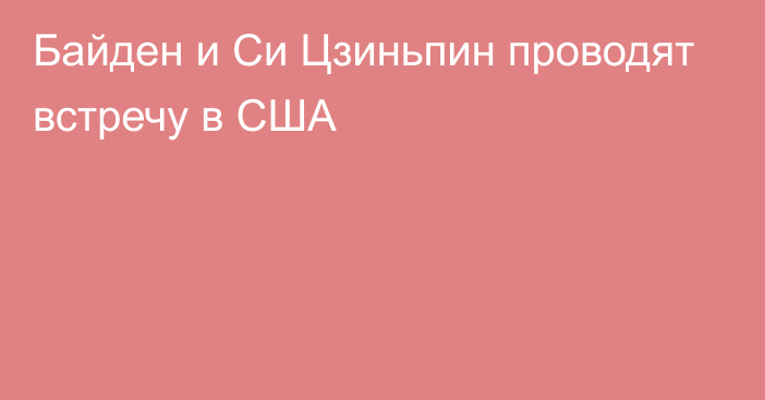 Байден и Си Цзиньпин проводят встречу в США